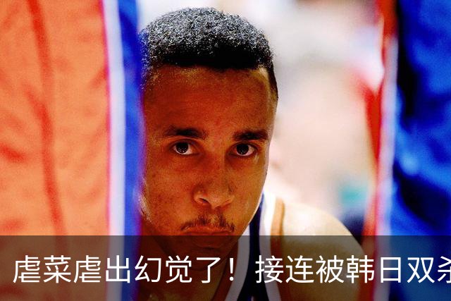 虐菜虐出幻觉了！接连被韩日双杀，中国男篮一短板不改难回亚洲前列